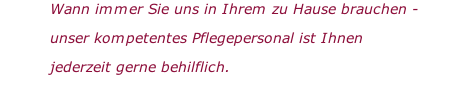 Wann immer Sie uns in Ihrem zu Hause brauchen -  unser kompetentes Pflegepersonal ist Ihnen  jederzeit gerne behilflich.