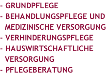 - GRUNDPFLEGE - BEHANDLUNGSPFLEGE UND   MEDIZINISCHE VERSORGUNG - VERHINDERUNGSPFLEGE - HAUSWIRTSCHAFTLICHE   VERSORGUNG - PFLEGEBERATUNG